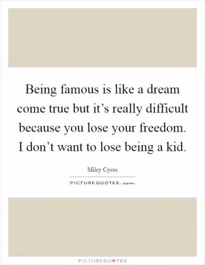 Being famous is like a dream come true but it’s really difficult because you lose your freedom. I don’t want to lose being a kid Picture Quote #1