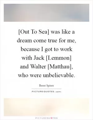 [Out To Sea] was like a dream come true for me, because I got to work with Jack [Lemmon] and Walter [Matthau], who were unbelievable Picture Quote #1