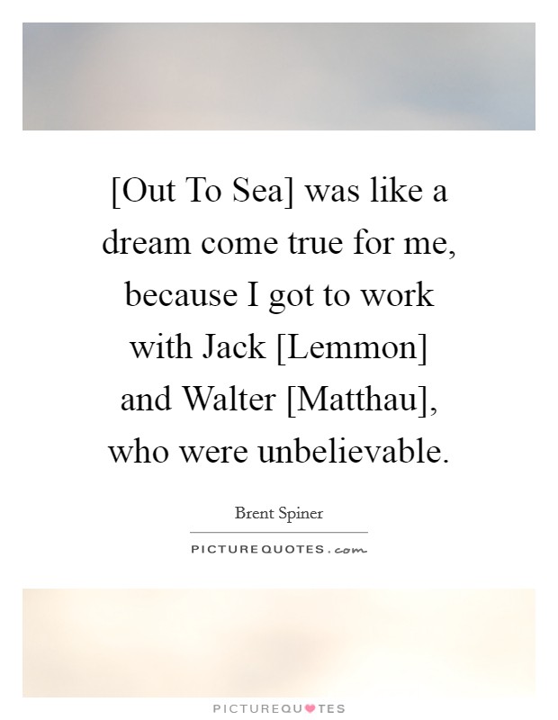 [Out To Sea] was like a dream come true for me, because I got to work with Jack [Lemmon] and Walter [Matthau], who were unbelievable. Picture Quote #1