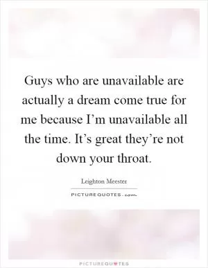 Guys who are unavailable are actually a dream come true for me because I’m unavailable all the time. It’s great they’re not down your throat Picture Quote #1