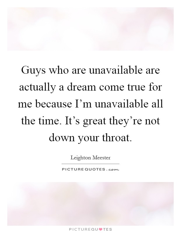 Guys who are unavailable are actually a dream come true for me because I'm unavailable all the time. It's great they're not down your throat. Picture Quote #1