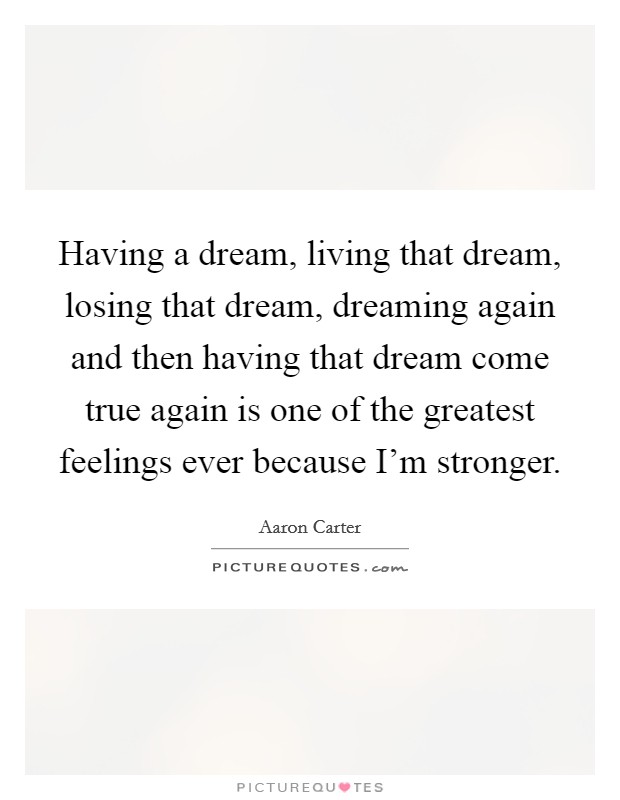 Having a dream, living that dream, losing that dream, dreaming again and then having that dream come true again is one of the greatest feelings ever because I'm stronger. Picture Quote #1