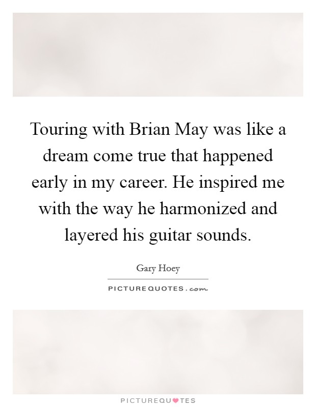 Touring with Brian May was like a dream come true that happened early in my career. He inspired me with the way he harmonized and layered his guitar sounds. Picture Quote #1