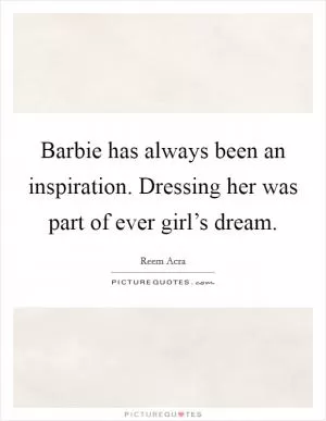 Barbie has always been an inspiration. Dressing her was part of ever girl’s dream Picture Quote #1