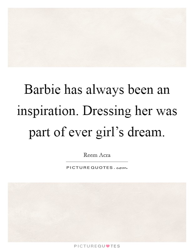 Barbie has always been an inspiration. Dressing her was part of ever girl's dream. Picture Quote #1
