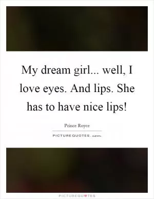 My dream girl... well, I love eyes. And lips. She has to have nice lips! Picture Quote #1