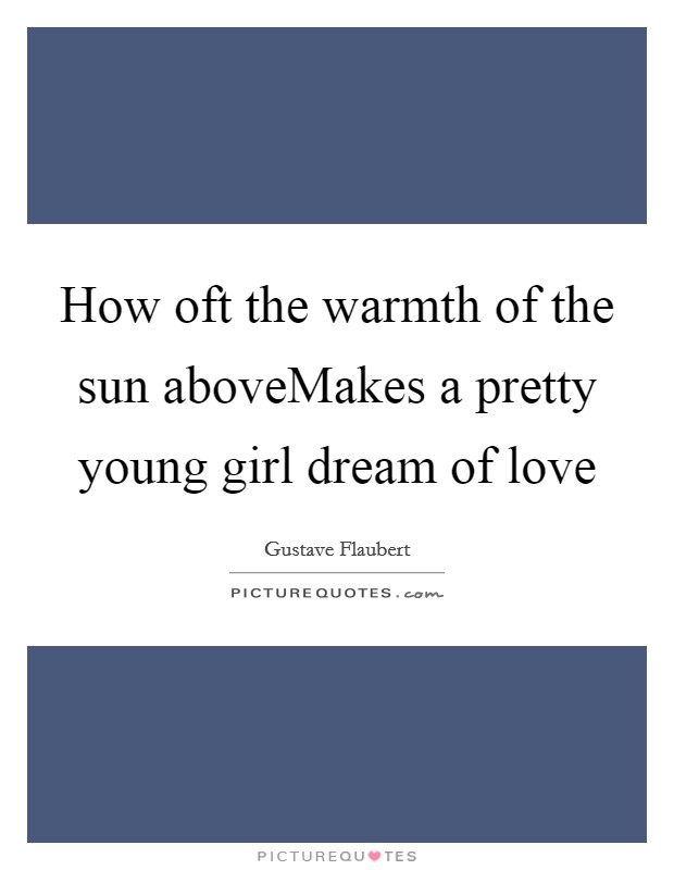 How oft the warmth of the sun aboveMakes a pretty young girl dream of love Picture Quote #1