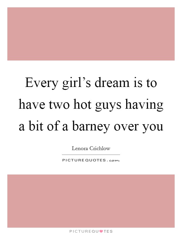 Every girl's dream is to have two hot guys having a bit of a barney over you Picture Quote #1