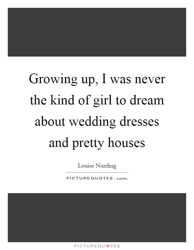 Growing up, I was never the kind of girl to dream about wedding dresses and pretty houses Picture Quote #1