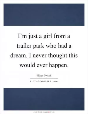 I’m just a girl from a trailer park who had a dream. I never thought this would ever happen Picture Quote #1