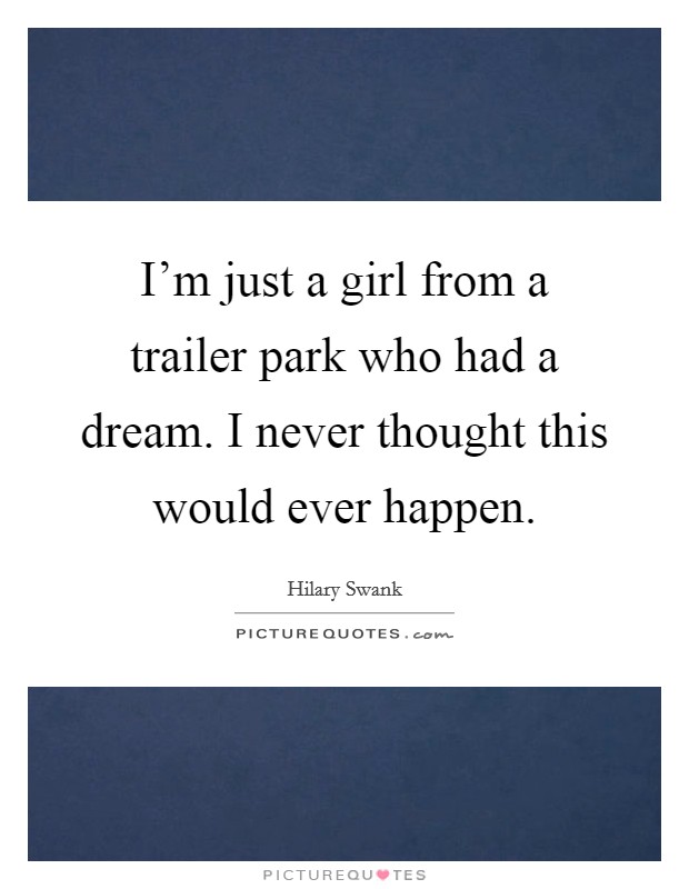 I'm just a girl from a trailer park who had a dream. I never thought this would ever happen. Picture Quote #1