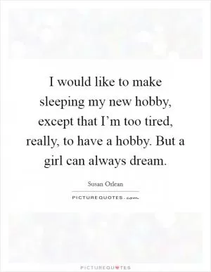 I would like to make sleeping my new hobby, except that I’m too tired, really, to have a hobby. But a girl can always dream Picture Quote #1