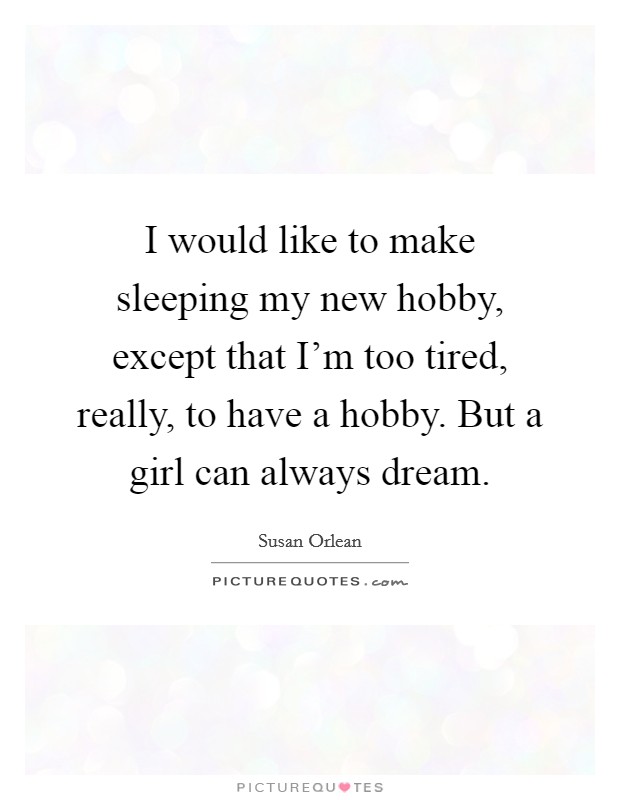 I would like to make sleeping my new hobby, except that I'm too tired, really, to have a hobby. But a girl can always dream. Picture Quote #1