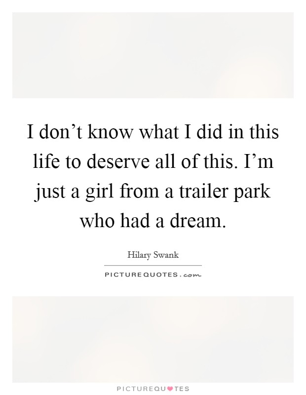 I don't know what I did in this life to deserve all of this. I'm just a girl from a trailer park who had a dream. Picture Quote #1