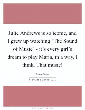 Julie Andrews is so iconic, and I grew up watching ‘The Sound of Music’ - it’s every girl’s dream to play Maria, in a way, I think. That music! Picture Quote #1