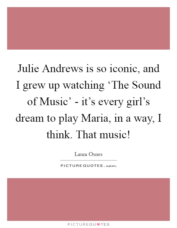 Julie Andrews is so iconic, and I grew up watching ‘The Sound of Music' - it's every girl's dream to play Maria, in a way, I think. That music! Picture Quote #1