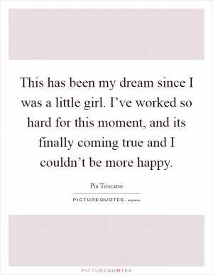 This has been my dream since I was a little girl. I’ve worked so hard for this moment, and its finally coming true and I couldn’t be more happy Picture Quote #1