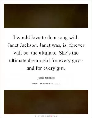 I would love to do a song with Janet Jackson. Janet was, is, forever will be, the ultimate. She’s the ultimate dream girl for every guy - and for every girl Picture Quote #1