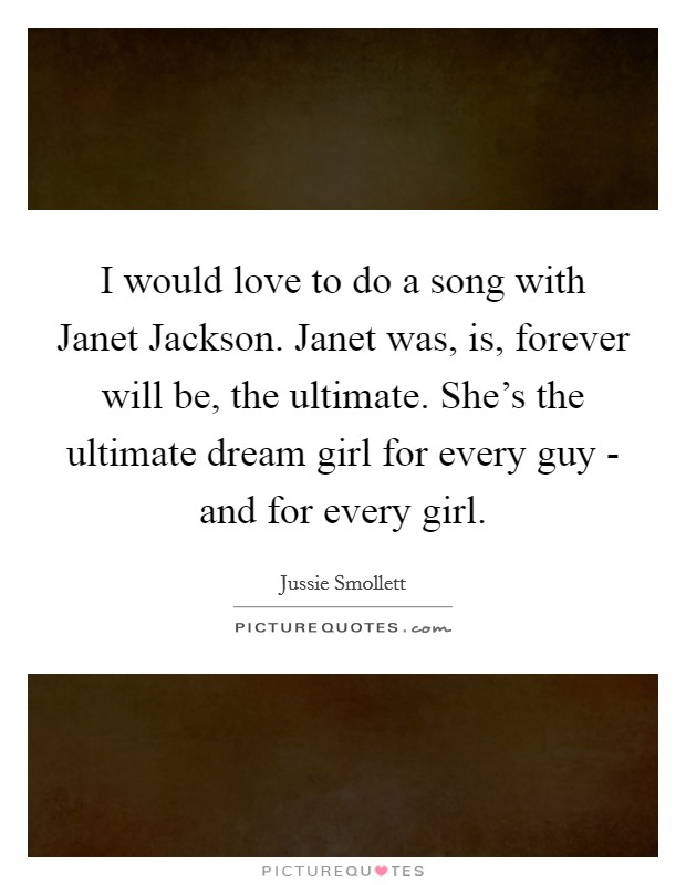 I would love to do a song with Janet Jackson. Janet was, is, forever will be, the ultimate. She's the ultimate dream girl for every guy - and for every girl. Picture Quote #1