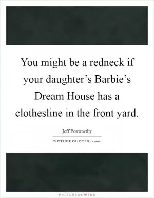 You might be a redneck if your daughter’s Barbie’s Dream House has a clothesline in the front yard Picture Quote #1