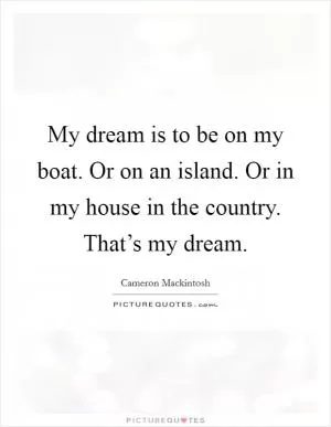 My dream is to be on my boat. Or on an island. Or in my house in the country. That’s my dream Picture Quote #1