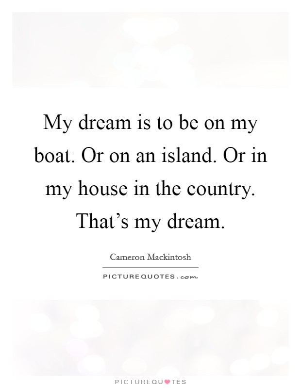 My dream is to be on my boat. Or on an island. Or in my house in the country. That's my dream. Picture Quote #1