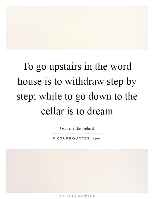To go upstairs in the word house is to withdraw step by step; while to go down to the cellar is to dream Picture Quote #1