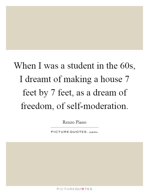 When I was a student in the  60s, I dreamt of making a house 7 feet by 7 feet, as a dream of freedom, of self-moderation. Picture Quote #1