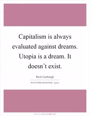 Capitalism is always evaluated against dreams. Utopia is a dream. It doesn’t exist Picture Quote #1