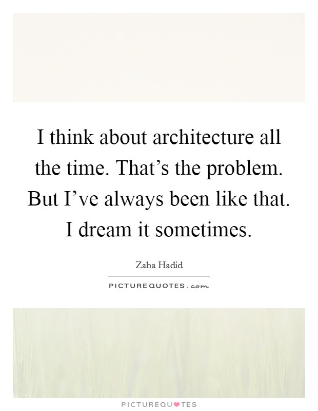 I think about architecture all the time. That's the problem. But I've always been like that. I dream it sometimes. Picture Quote #1
