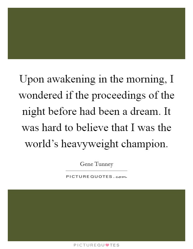 Upon awakening in the morning, I wondered if the proceedings of the night before had been a dream. It was hard to believe that I was the world's heavyweight champion. Picture Quote #1