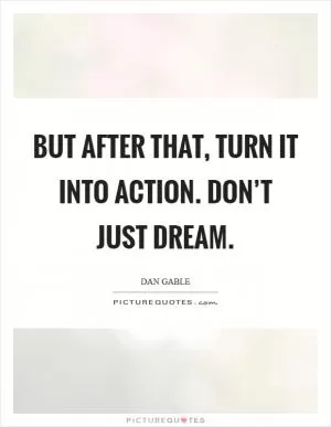 But after that, turn it into action. Don’t just dream Picture Quote #1