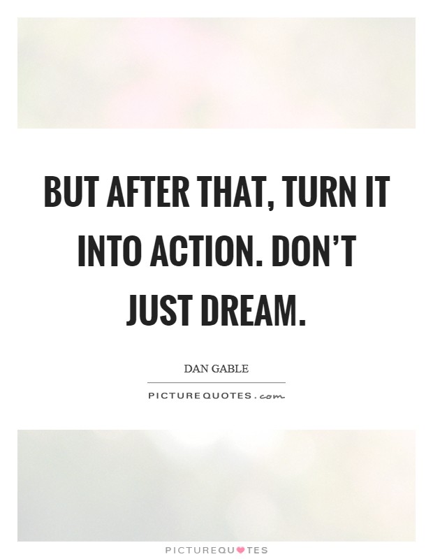 But after that, turn it into action. Don't just dream. Picture Quote #1