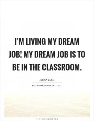 I’m living my dream job! My dream job is to be in the classroom Picture Quote #1
