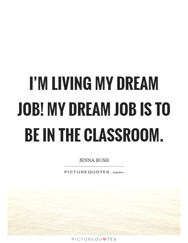 I'm living my dream job! My dream job is to be in the classroom. Picture Quote #1