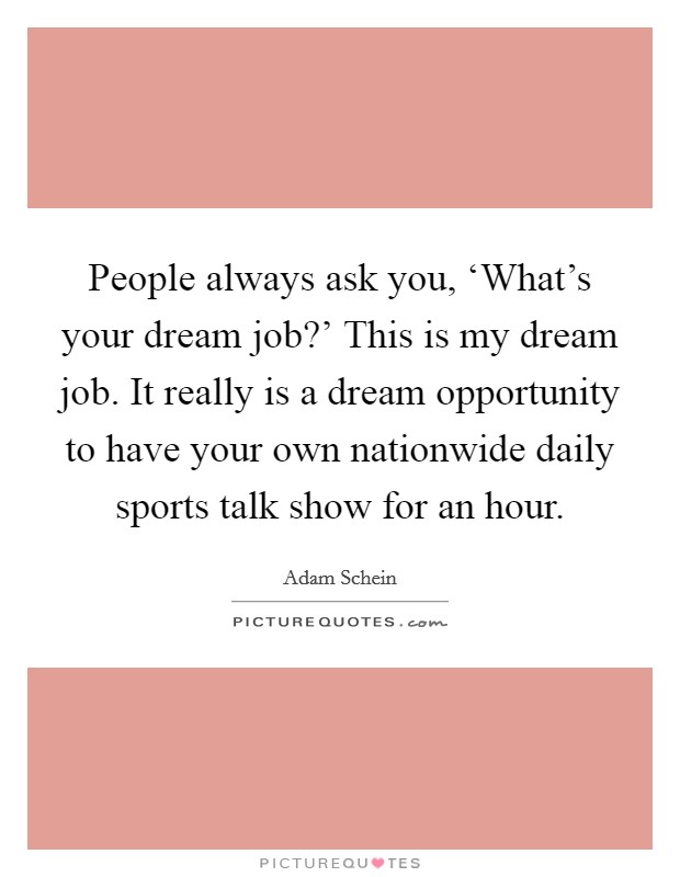 People always ask you, ‘What's your dream job?' This is my dream job. It really is a dream opportunity to have your own nationwide daily sports talk show for an hour. Picture Quote #1