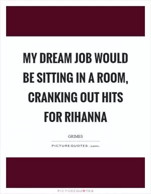 My dream job would be sitting in a room, cranking out hits for Rihanna Picture Quote #1