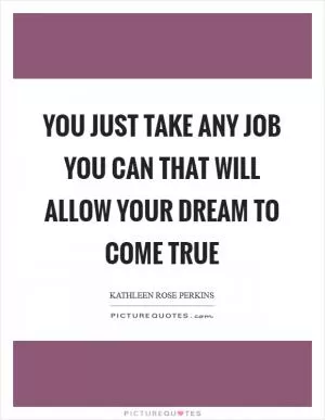 You just take any job you can that will allow your dream to come true Picture Quote #1