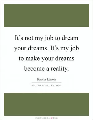 It’s not my job to dream your dreams. It’s my job to make your dreams become a reality Picture Quote #1