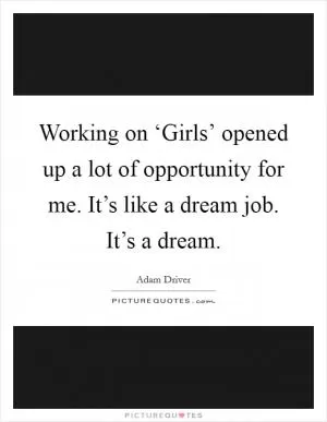 Working on ‘Girls’ opened up a lot of opportunity for me. It’s like a dream job. It’s a dream Picture Quote #1