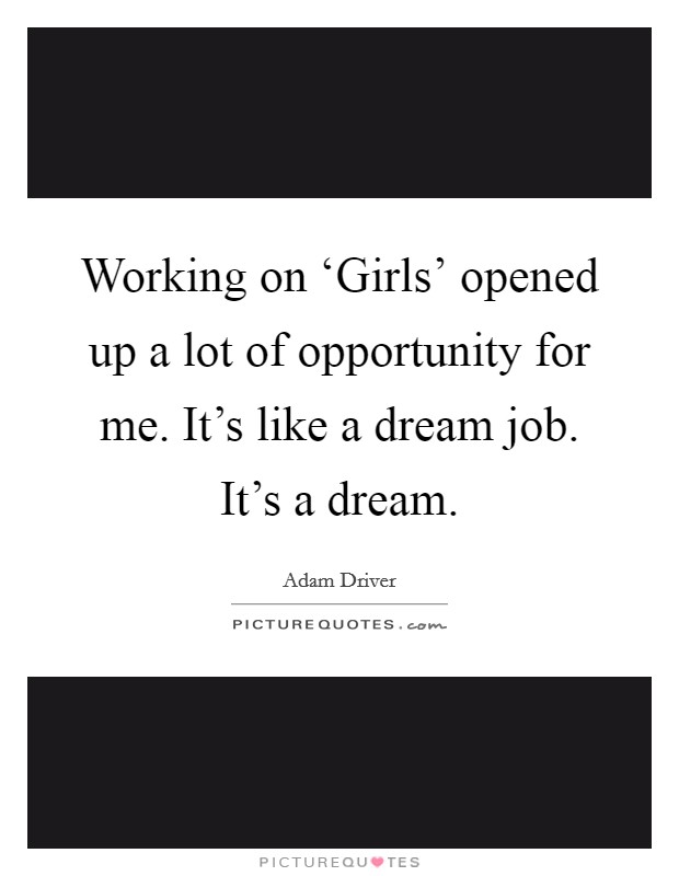 Working on ‘Girls' opened up a lot of opportunity for me. It's like a dream job. It's a dream. Picture Quote #1