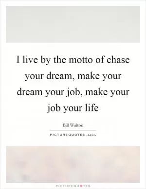 I live by the motto of chase your dream, make your dream your job, make your job your life Picture Quote #1