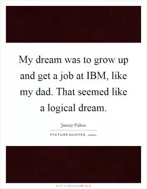 My dream was to grow up and get a job at IBM, like my dad. That seemed like a logical dream Picture Quote #1