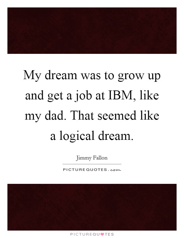 My dream was to grow up and get a job at IBM, like my dad. That seemed like a logical dream. Picture Quote #1