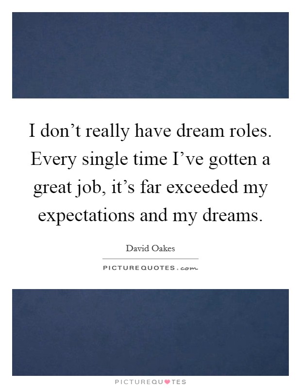 I don't really have dream roles. Every single time I've gotten a great job, it's far exceeded my expectations and my dreams. Picture Quote #1
