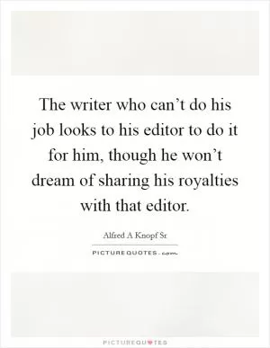 The writer who can’t do his job looks to his editor to do it for him, though he won’t dream of sharing his royalties with that editor Picture Quote #1
