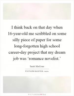I think back on that day when 16-year-old me scribbled on some silly piece of paper for some long-forgotten high school career-day project that my dream job was ‘romance novelist.’ Picture Quote #1