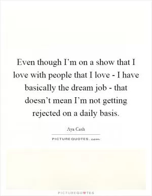Even though I’m on a show that I love with people that I love - I have basically the dream job - that doesn’t mean I’m not getting rejected on a daily basis Picture Quote #1