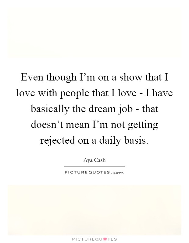 Even though I'm on a show that I love with people that I love - I have basically the dream job - that doesn't mean I'm not getting rejected on a daily basis. Picture Quote #1