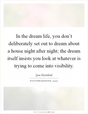 In the dream life, you don’t deliberately set out to dream about a house night after night; the dream itself insists you look at whatever is trying to come into visibility Picture Quote #1